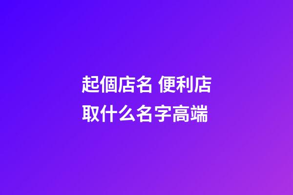 起個店名 便利店取什么名字高端-第1張-店鋪起名-玄機派